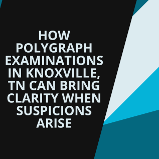 How Polygraph Examinations in Knoxville, TN Can Bring Clarity When Suspicions Arise