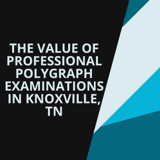 The Value of Professional Polygraph Examinations in Knoxville, TN