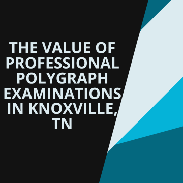 The Value of Professional Polygraph Examinations in Knoxville, TN