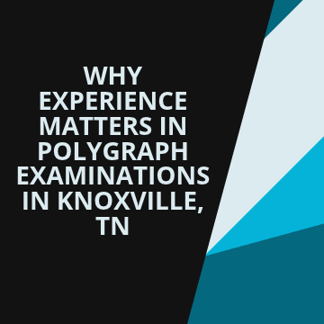 Why Experience Matters in Polygraph Examinations in Knoxville TN