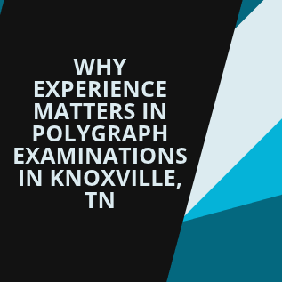 Why Experience Matters in Polygraph Examinations in Knoxville TN