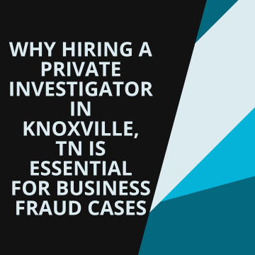 Why Hiring a Private Investigator in Knoxville, TN Is Essential for Business Fraud Cases
